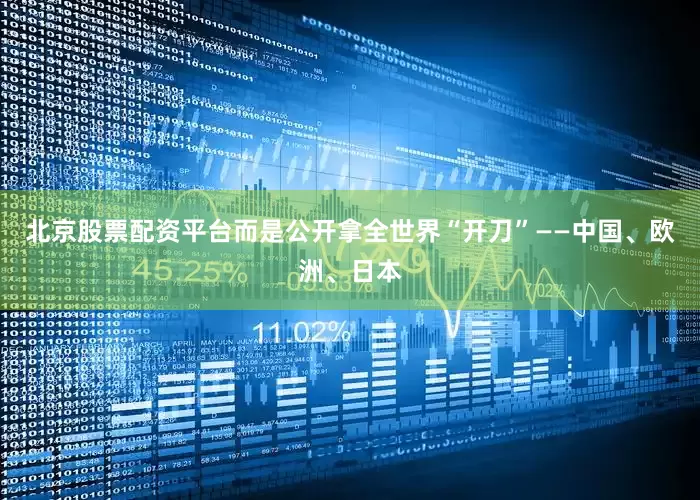 北京股票配资平台而是公开拿全世界“开刀”——中国、欧洲、日本