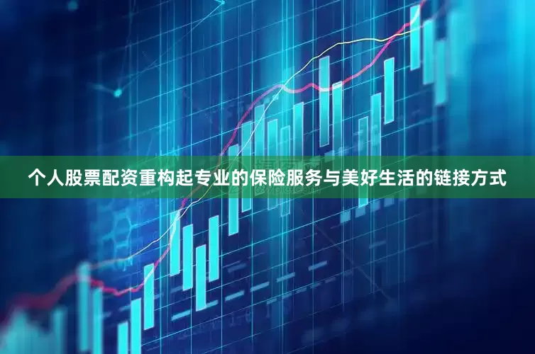 个人股票配资重构起专业的保险服务与美好生活的链接方式