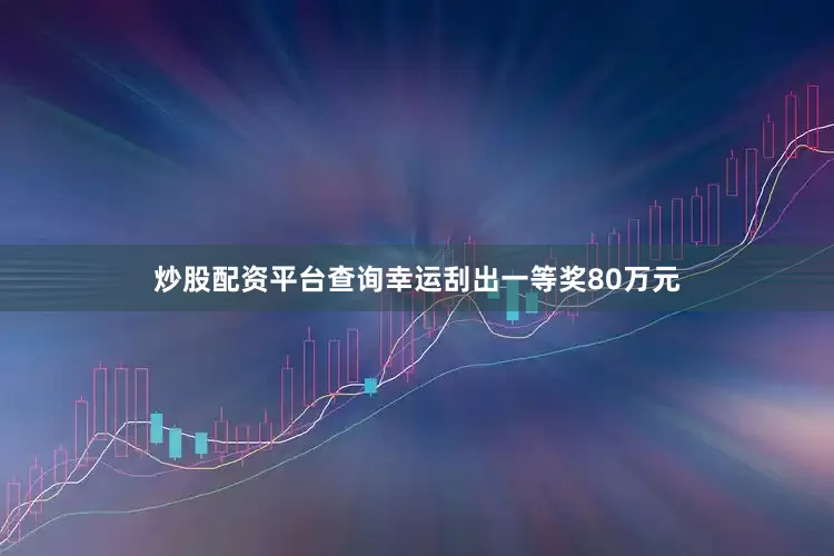 炒股配资平台查询幸运刮出一等奖80万元