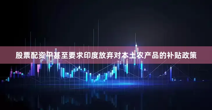 股票配资平甚至要求印度放弃对本土农产品的补贴政策