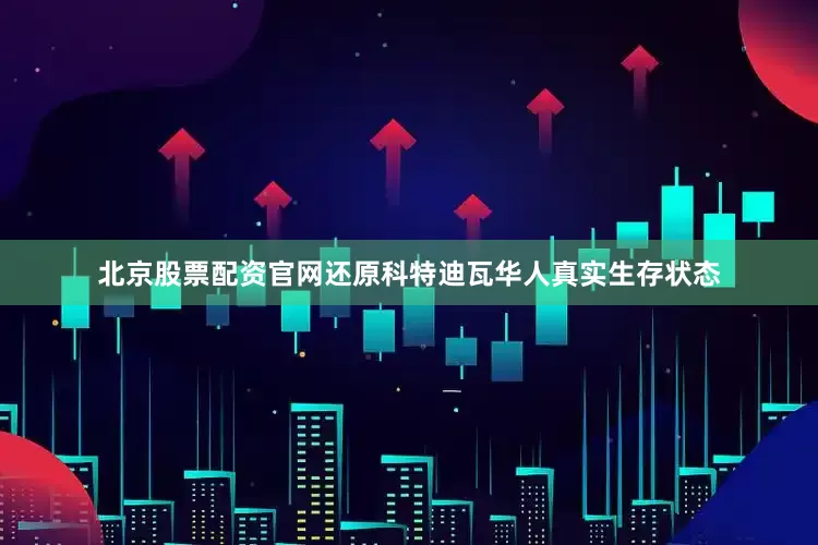 北京股票配资官网还原科特迪瓦华人真实生存状态