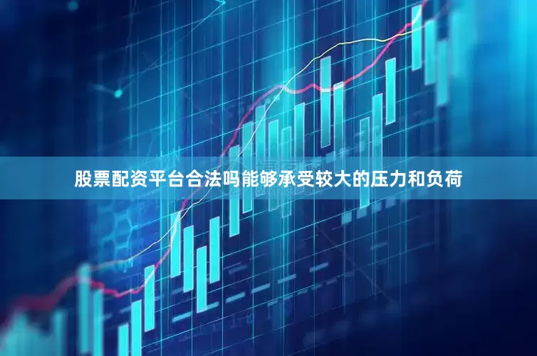 股票配资平台合法吗能够承受较大的压力和负荷