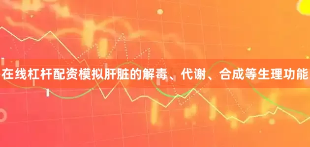 在线杠杆配资模拟肝脏的解毒、代谢、合成等生理功能