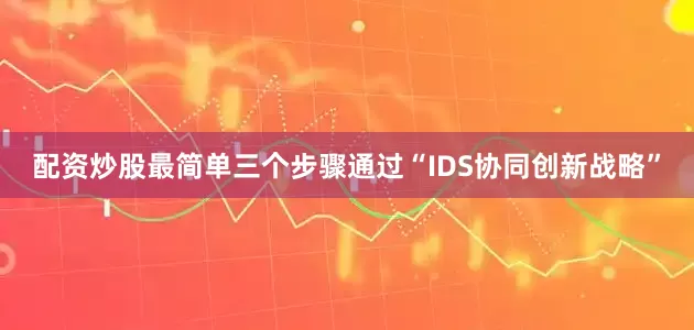 配资炒股最简单三个步骤通过“IDS协同创新战略”