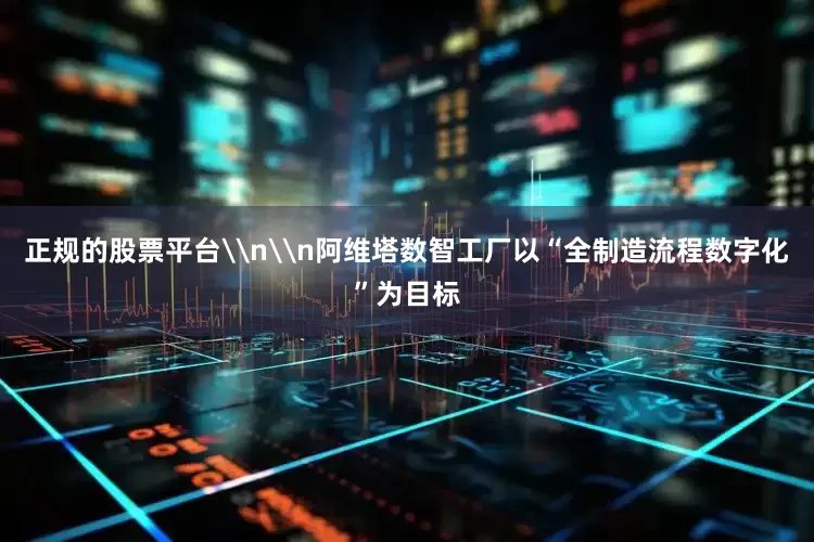 正规的股票平台\n\n阿维塔数智工厂以“全制造流程数字化”为目标