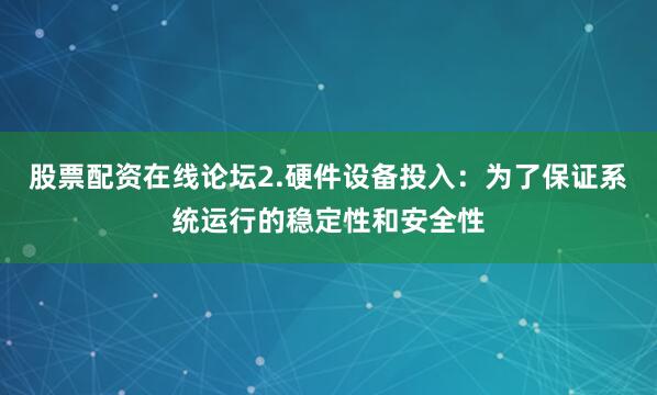 股票配资在线论坛2.硬件设备投入：为了保证系统运行的稳定性和安全性