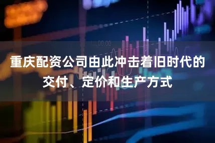 重庆配资公司由此冲击着旧时代的交付、定价和生产方式