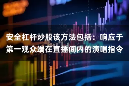 安全杠杆炒股该方法包括：响应于第一观众端在直播间内的演唱指令