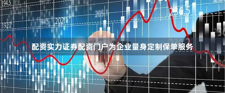 配资实力证券配资门户为企业量身定制保单服务