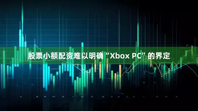 股票小额配资难以明确“Xbox PC”的界定