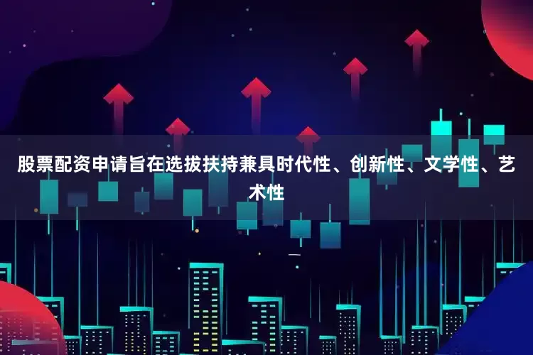 股票配资申请旨在选拔扶持兼具时代性、创新性、文学性、艺术性