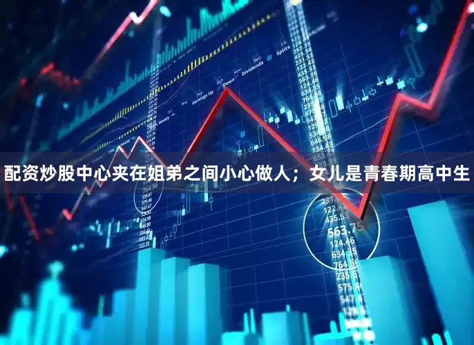 配资炒股中心夹在姐弟之间小心做人；女儿是青春期高中生