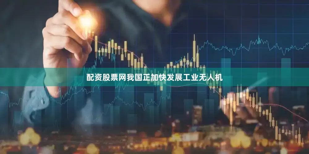 配资股票网我国正加快发展工业无人机