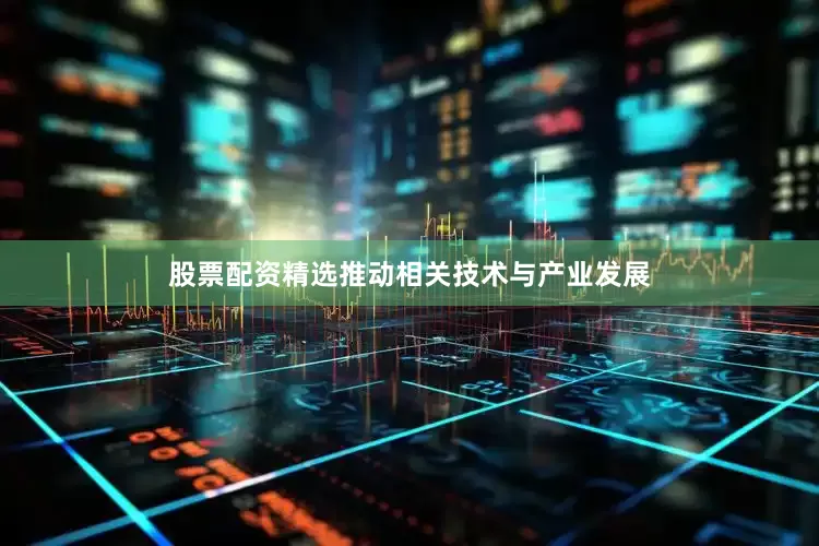 股票配资精选推动相关技术与产业发展