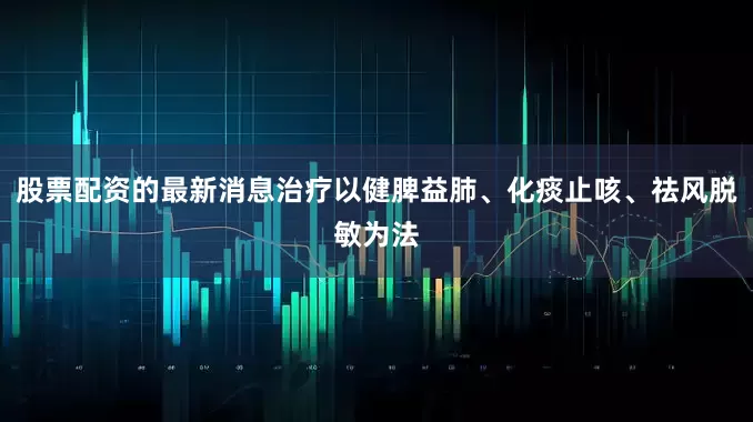 股票配资的最新消息治疗以健脾益肺、化痰止咳、祛风脱敏为法