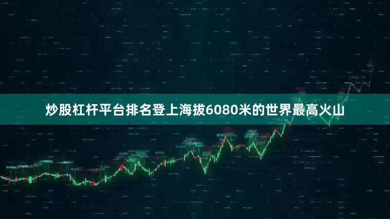 炒股杠杆平台排名登上海拔6080米的世界最高火山