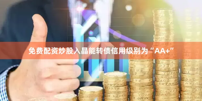 免费配资炒股入晶能转债信用级别为“AA+”