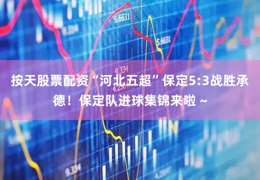 按天股票配资“河北五超”保定5:3战胜承德！保定队进球集锦来啦 ~