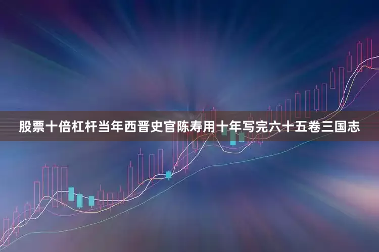 股票十倍杠杆当年西晋史官陈寿用十年写完六十五卷三国志