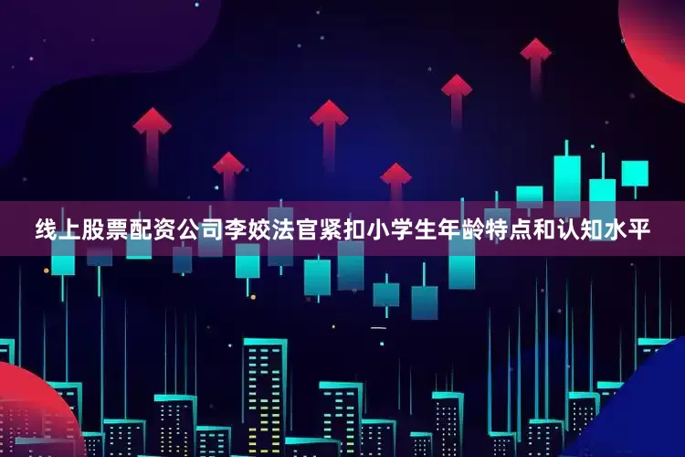 线上股票配资公司李姣法官紧扣小学生年龄特点和认知水平