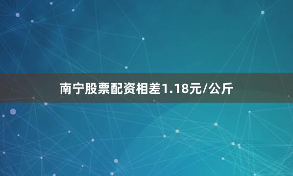 南宁股票配资相差1.18元/公斤
