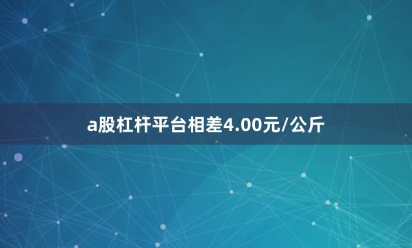 a股杠杆平台相差4.00元/公斤