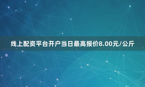 线上配资平台开户当日最高报价8.00元/公斤