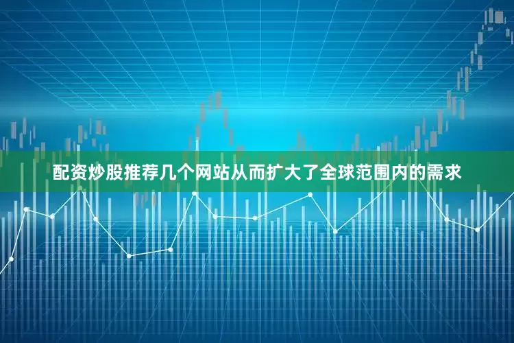 配资炒股推荐几个网站从而扩大了全球范围内的需求