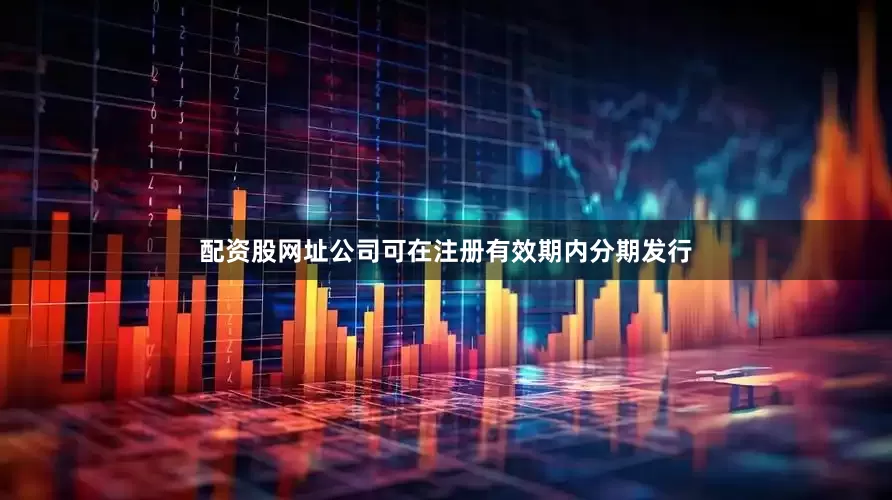配资股网址公司可在注册有效期内分期发行