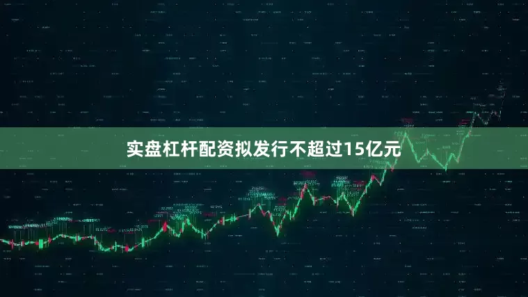 实盘杠杆配资拟发行不超过15亿元