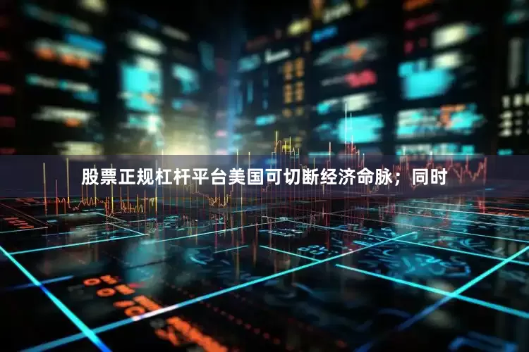 股票正规杠杆平台美国可切断经济命脉；同时